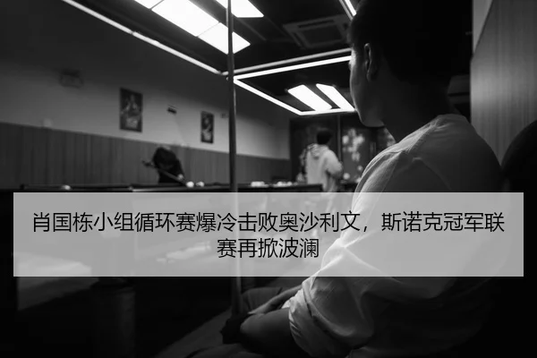 肖国栋小组循环赛爆冷击败奥沙利文，斯诺克冠军联赛再掀波澜