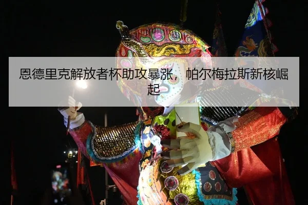 恩德里克解放者杯助攻暴涨，帕尔梅拉斯新核崛起