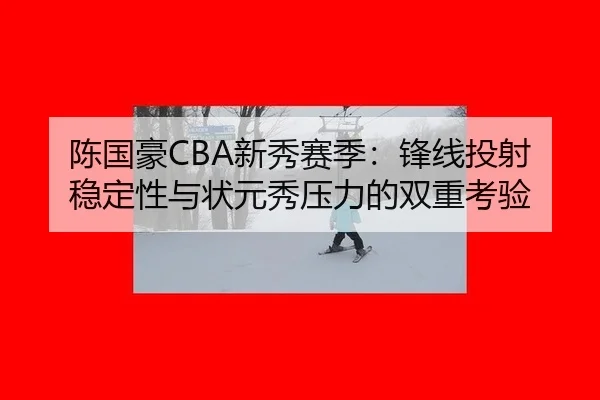 陈国豪CBA新秀赛季：锋线投射稳定性与状元秀压力的双重考验