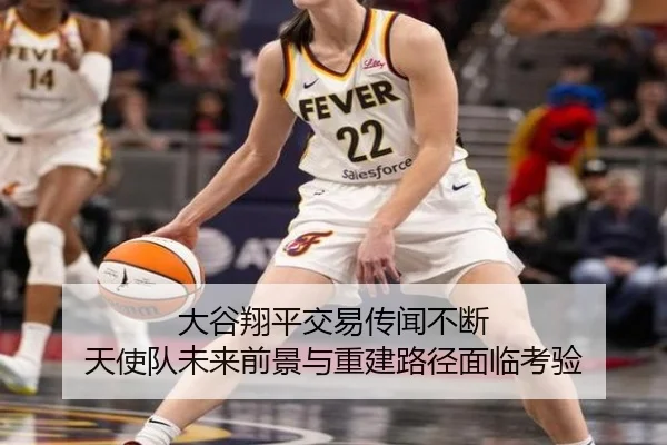 大谷翔平交易传闻不断 天使队未来前景与重建路径面临考验