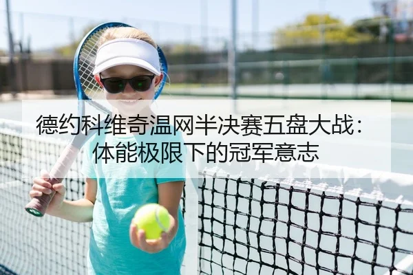 德约科维奇温网半决赛五盘大战：体能极限下的冠军意志