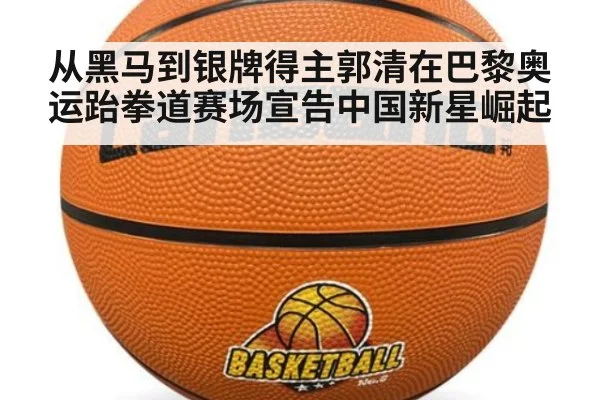 从黑马到银牌得主郭清在巴黎奥运跆拳道赛场宣告中国新星崛起