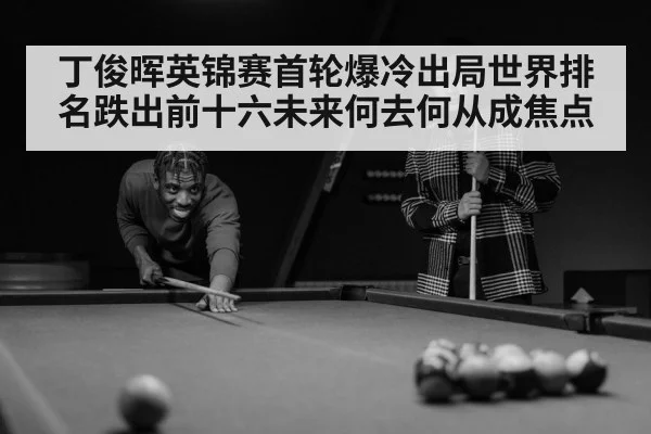 丁俊晖英锦赛首轮爆冷出局世界排名跌出前十六未来何去何从成焦点