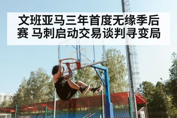 文班亚马三年首度无缘季后赛 马刺启动交易谈判寻变局