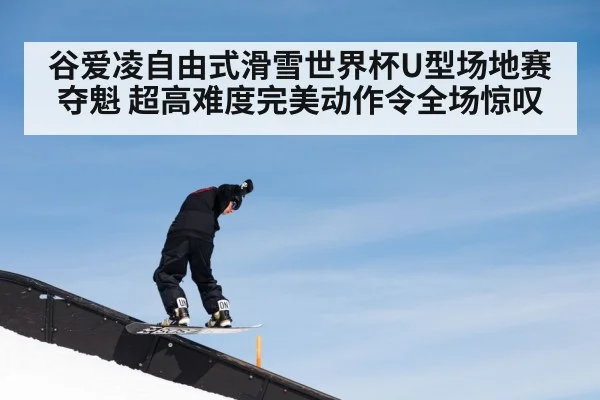 谷爱凌自由式滑雪世界杯U型场地赛夺魁 超高难度完美动作令全场惊叹