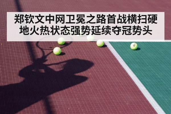 郑钦文中网卫冕之路首战横扫硬地火热状态强势延续夺冠势头