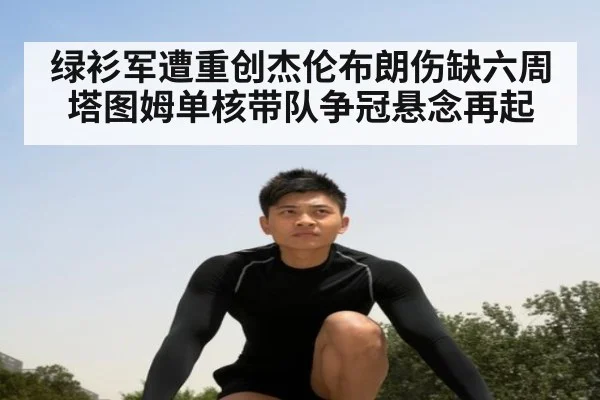 绿衫军遭重创杰伦布朗伤缺六周塔图姆单核带队争冠悬念再起