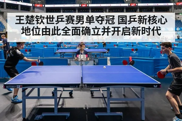 王楚钦世乒赛男单夺冠 国乒新核心地位由此全面确立并开启新时代
